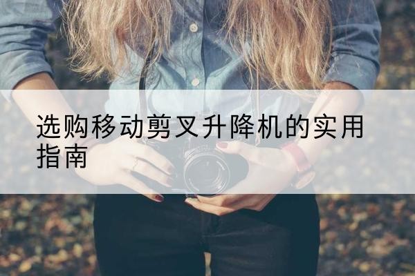 海门移动剪叉升降机怎么选-选购移动剪叉升降机的实用指南