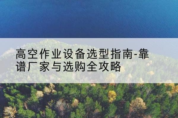 海门升降车厂家-高空作业设备选型指南-靠谱厂家与选购全攻略