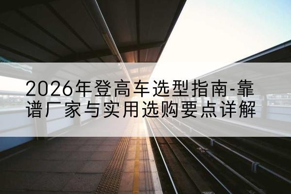 海门登高车厂家推荐-2026年登高车选型指南-靠谱厂家与实用选购要点详解