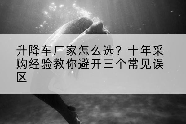 海门升降车厂家-怎么选?十年采购经验教你避开三个常见误区