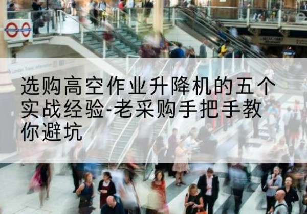海门高空作业升降机厂家-选购高空作业升降机的五个实战经验-老采购手把手教你避坑