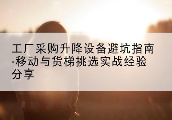 海门移动式升降机怎么选-工厂采购升降设备避坑指南-移动与货梯挑选实战经验分享