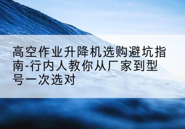 海门升降平台厂家-高空作业升降机选购避坑指南-行内人教你从厂家到型号一次选对