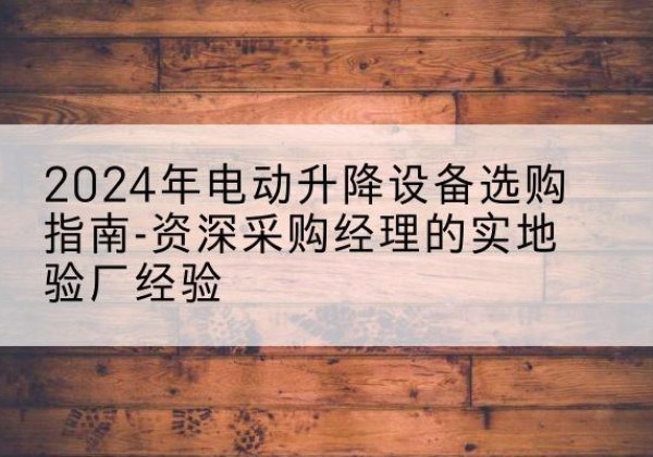 海门电动剪叉升降平台厂家-2024年电动升降设备选购指南-资深采购经理的实地验厂经验