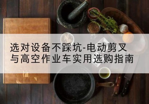海门电动剪叉升降平台怎么选-选对设备不踩坑-电动剪叉与高空作业车实用选购指南