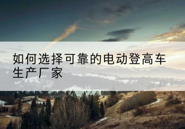 海门电动登高车厂家-如何选择可靠的电动登高车生产厂家