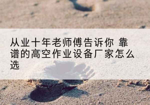 海门高空作业升降机厂家推荐-从业十年老师傅告诉你 靠谱的高空作业设备厂家怎么选