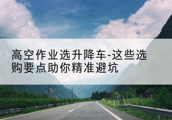 海门升降车厂家-高空作业选升降车-这些选购要点助你*避坑
