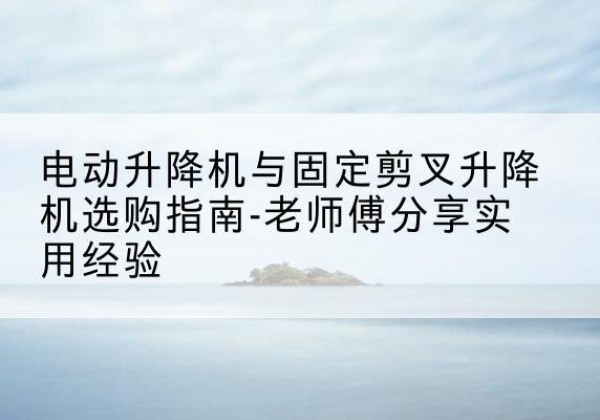 海门电动升降机怎么选-电动升降机与固定剪叉升降机选购指南-老师傅分享实用经验