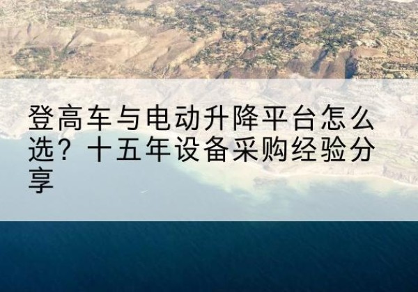 海门登高车厂家厂家-登高车与电动升降平台怎么选？十五年设备采购经验分享