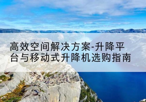 海门升降平台厂家-*空间解决方案-升降平台与移动式升降机选购指南