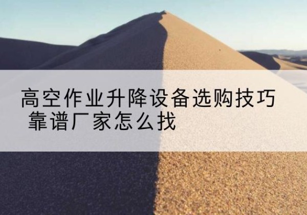 海门电动升降平台厂家推荐-高空作业升降设备选购技巧 靠谱厂家怎么找