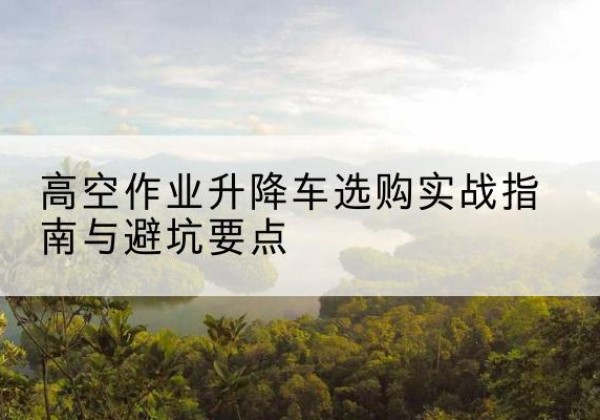 海门升降车怎么选-高空作业升降车选购实战指南与避坑要点