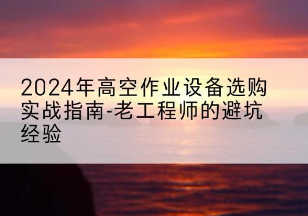 海门高空作业升降机厂家推荐-2024年高空作业设备选购实战指南-老工程师的避坑经验