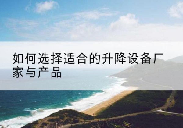 海门电动升降平台厂家-如何选择适合的升降设备厂家与产品