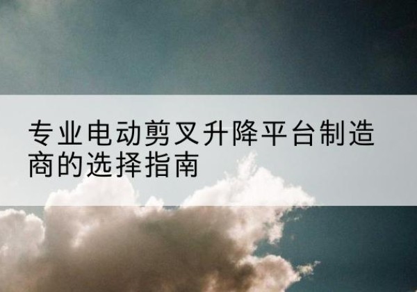 海门电动剪叉升降平台厂家-专业电动剪叉升降平台制造商的选择指南