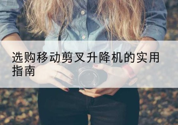 海门移动剪叉升降机怎么选-选购移动剪叉升降机的实用指南