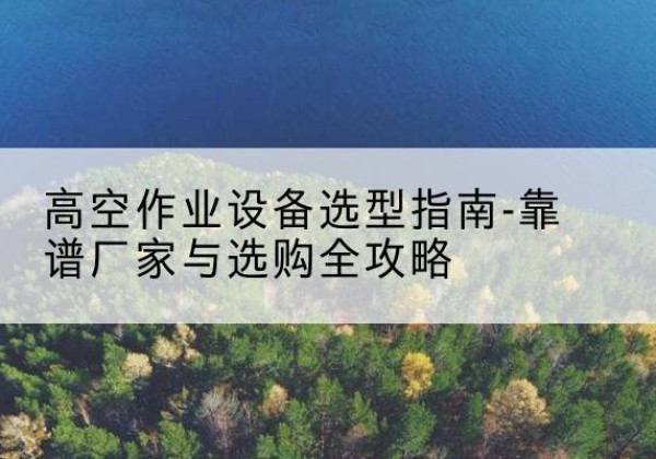 海门升降车厂家-高空作业设备选型指南-靠谱厂家与选购全攻略