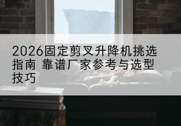 海门固定剪叉升降机厂家推荐-2026固定剪叉升降机挑选指南 靠谱厂家参考与选型技巧