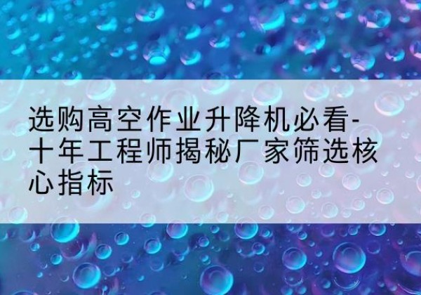 海门高空作业升降机厂家推荐-选购高空作业升降机必看-十年工程师揭秘厂家筛选核心指标