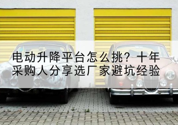 海门电动升降平台厂家-电动升降平台怎么挑？十年采购人分享选厂家避坑经验